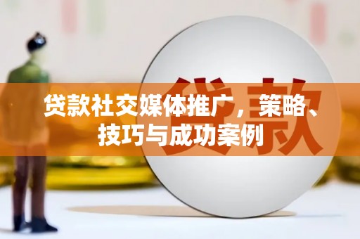 苍溪贷款社交媒体推广，策略、技巧与成功案例