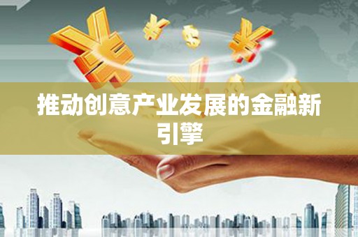 清城推动创意产业发展的金融新引擎